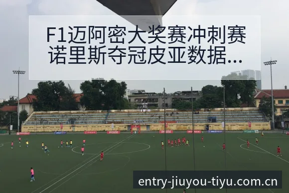F1迈阿密大奖赛冲刺赛诺里斯夺冠皮亚数据对比与趋势观察阵 - 九游体育网址