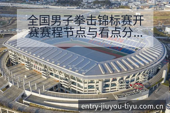全国男子拳击锦标赛开赛赛程节点与看点分析战术价值深度解读 - 九游体育网址
